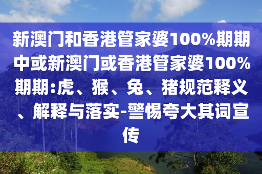 新澳門和香港管家婆100%期期中或新澳門或香港管家婆100%期期:虎、猴、兔、豬規(guī)范釋義、解釋與落實(shí)-警惕夸大其詞宣傳