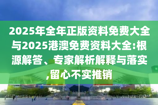 2025年全年正版資料免費大全與2025港澳免費資料大全:根源解答、專家解析解釋與落實,留心不實推銷
