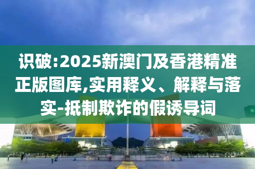 識(shí)破:2025新澳門(mén)及香港精準(zhǔn)正版圖庫(kù),實(shí)用釋義、解釋與落實(shí)-抵制欺詐的假誘導(dǎo)詞