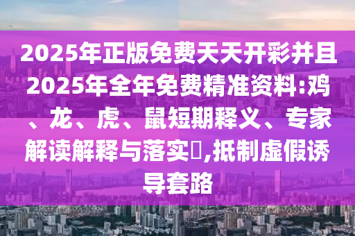 2025年正版免費天天開彩并且2025年全年免費精準(zhǔn)資料:雞、龍、虎、鼠短期釋義、專家解讀解釋與落實?,抵制虛假誘導(dǎo)套路