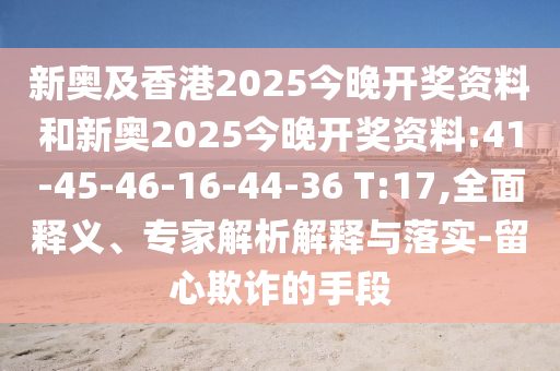 新奧及香港2025今晚開獎資料和新奧2025今晚開獎資料:41-45-46-16-44-36 T:17,全面釋義、專家解析解釋與落實-留心欺詐的手段
