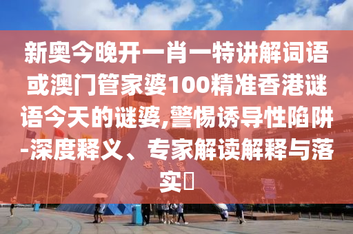 新奧今晚開一肖一特講解詞語或澳門管家婆100精準(zhǔn)香港謎語今天的謎婆,警惕誘導(dǎo)性陷阱-深度釋義、專家解讀解釋與落實(shí)?