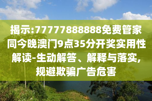 揭示:77777888888免費管家同今晚澳門9點35分開獎實用性解讀-生動解答、解釋與落實,規(guī)避欺騙廣告危害