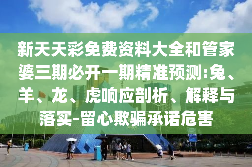 新天天彩免費(fèi)資料大全和管家婆三期必開一期精準(zhǔn)預(yù)測:兔、羊、龍、虎響應(yīng)剖析、解釋與落實(shí)-留心欺騙承諾危害