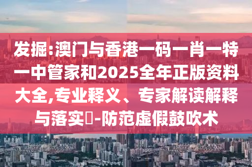 發(fā)掘:澳門與香港一碼一肖一特一中管家和2025全年正版資料大全,專業(yè)釋義、專家解讀解釋與落實(shí)?-防范虛假鼓吹術(shù)