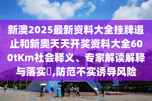 新澳2025最新資料大全掛牌遏止和新奧天天開獎(jiǎng)資料大全600tKm社會(huì)釋義、專家解讀解釋與落實(shí)?,防范不實(shí)誘導(dǎo)風(fēng)險(xiǎn)