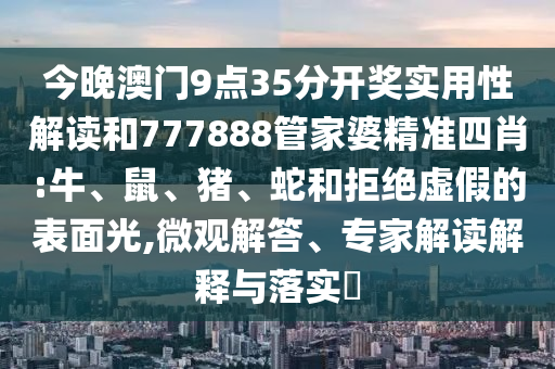今晚澳門9點35分開獎實用性解讀和777888管家婆精準(zhǔn)四肖:牛、鼠、豬、蛇和拒絕虛假的表面光,微觀解答、專家解讀解釋與落實?