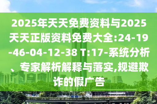 2025年天天免費(fèi)資料與2025天天正版資料免費(fèi)大全:24-19-46-04-12-38 T:17-系統(tǒng)分析、專家解析解釋與落實(shí),規(guī)避欺詐的假廣告