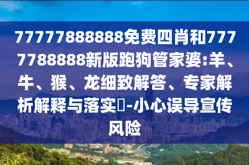 77777888888免費四肖和7777788888新版跑狗管家婆:羊、牛、猴、龍細致解答、專家解析解釋與落實?-小心誤導宣傳風險