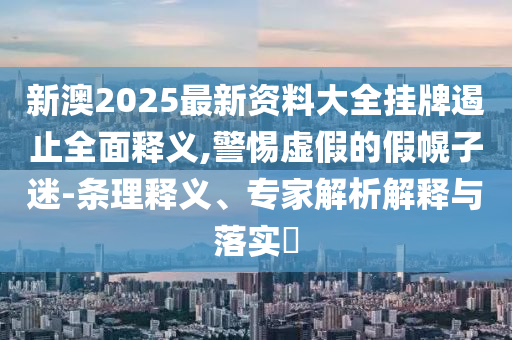 新澳2025最新資料大全掛牌遏止全面釋義,警惕虛假的假幌子迷-條理釋義、專家解析解釋與落實(shí)?