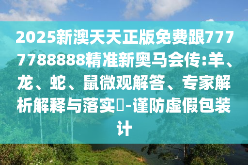 2025新澳天天正版免費跟7777788888精準新奧馬會傳:羊、龍、蛇、鼠微觀解答、專家解析解釋與落實?-謹防虛假包裝計