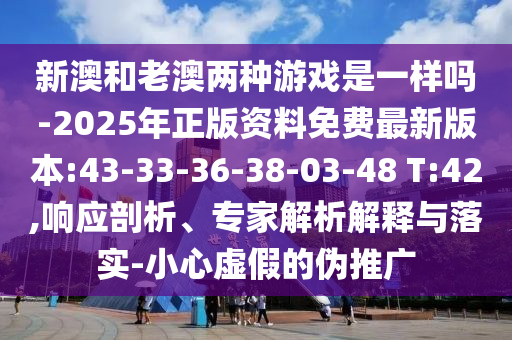 新澳和老澳兩種游戲是一樣嗎-2025年正版資料免費最新版本:43-33-36-38-03-48 T:42,響應剖析、專家解析解釋與落實-小心虛假的偽推廣
