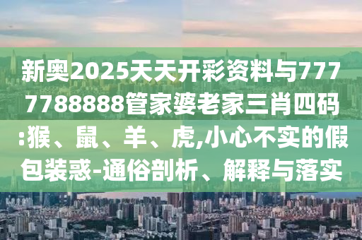 新奧2025天天開彩資料與7777788888管家婆老家三肖四碼:猴、鼠、羊、虎,小心不實(shí)的假包裝惑-通俗剖析、解釋與落實(shí)