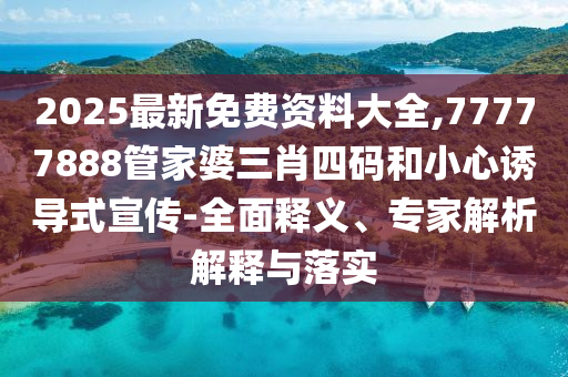 2025最新免費資料大全,77777888管家婆三肖四碼和小心誘導式宣傳-全面釋義、專家解析解釋與落實