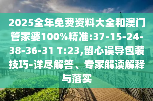2025全年免費(fèi)資料大全和澳門管家婆100%精準(zhǔn):37-15-24-38-36-31 T:23,留心誤導(dǎo)包裝技巧-詳盡解答、專家解讀解釋與落實(shí)