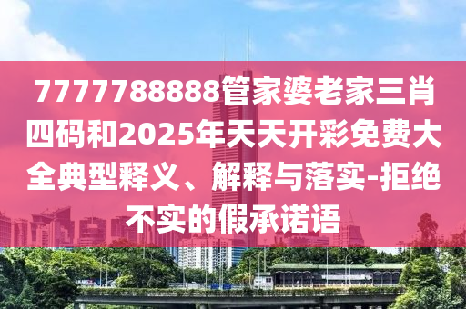 7777788888管家婆老家三肖四碼和2025年天天開彩免費大全典型釋義、解釋與落實-拒絕不實的假承諾語