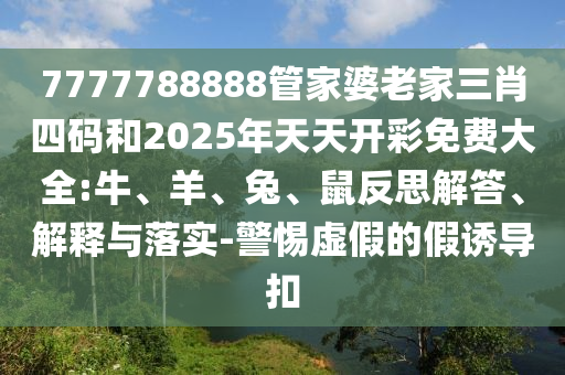 7777788888管家婆老家三肖四碼和2025年天天開彩免費(fèi)大全:牛、羊、兔、鼠反思解答、解釋與落實(shí)-警惕虛假的假誘導(dǎo)扣