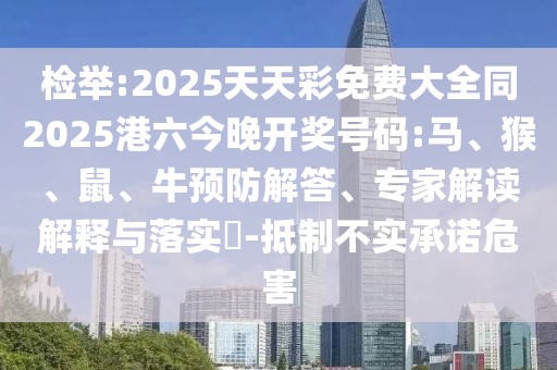 檢舉:2025天天彩免費大全同2025港六今晚開獎號碼:馬、猴、鼠、牛預防解答、專家解讀解釋與落實?-抵制不實承諾危害