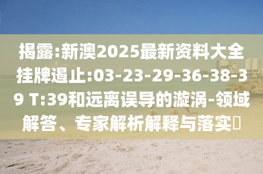 揭露:新澳2025最新資料大全掛牌遏止:03-23-29-36-38-39 T:39和遠(yuǎn)離誤導(dǎo)的漩渦-領(lǐng)域解答、專家解析解釋與落實?