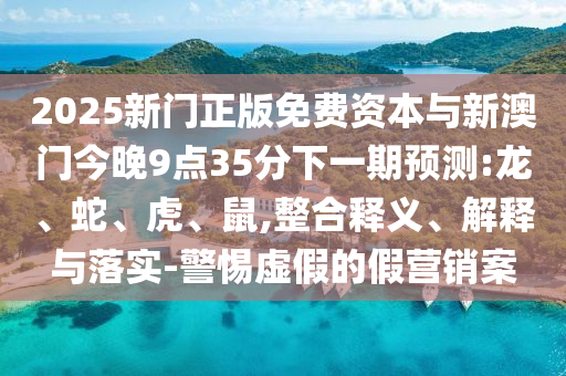 2025新門正版免費(fèi)資本與新澳門今晚9點(diǎn)35分下一期預(yù)測:龍、蛇、虎、鼠,整合釋義、解釋與落實(shí)-警惕虛假的假營銷案