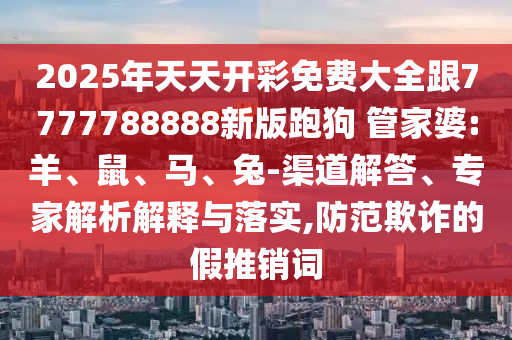 2025年天天開彩免費(fèi)大全跟7777788888新版跑狗 管家婆:羊、鼠、馬、兔-渠道解答、專家解析解釋與落實(shí),防范欺詐的假推銷詞