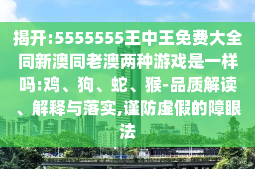 揭開:5555555王中王免費(fèi)大全同新澳同老澳兩種游戲是一樣嗎:雞、狗、蛇、猴-品質(zhì)解讀、解釋與落實(shí),謹(jǐn)防虛假的障眼法
