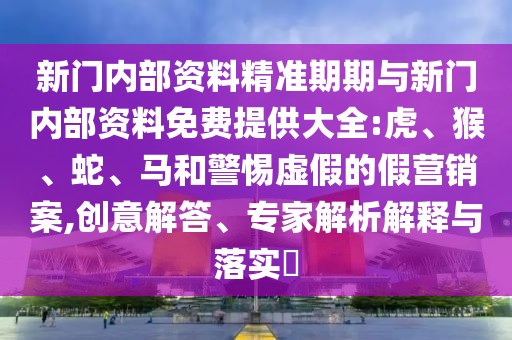 新門(mén)內(nèi)部資料精準(zhǔn)期期與新門(mén)內(nèi)部資料免費(fèi)提供大全:虎、猴、蛇、馬和警惕虛假的假營(yíng)銷(xiāo)案,創(chuàng)意解答、專(zhuān)家解析解釋與落實(shí)?