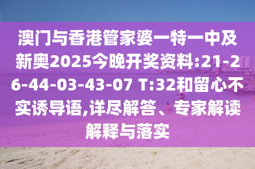 澳門與香港管家婆一特一中及新奧2025今晚開獎(jiǎng)資料:21-26-44-03-43-07 T:32和留心不實(shí)誘導(dǎo)語,詳盡解答、專家解讀解釋與落實(shí)