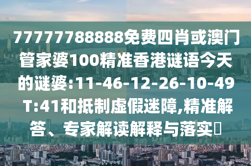 77777788888免費四肖或澳門管家婆100精準香港謎語今天的謎婆:11-46-12-26-10-49 T:41和抵制虛假迷障,精準解答、專家解讀解釋與落實?
