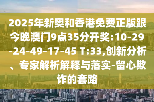2025年新奧和香港免費正版跟今晚澳門9點35分開獎:10-29-24-49-17-45 T:33,創(chuàng)新分析、專家解析解釋與落實-留心欺詐的套路