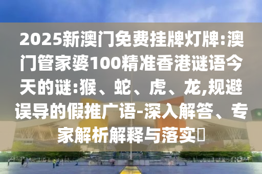 2025新澳門免費掛牌燈牌:澳門管家婆100精準(zhǔn)香港謎語今天的謎:猴、蛇、虎、龍,規(guī)避誤導(dǎo)的假推廣語-深入解答、專家解析解釋與落實?