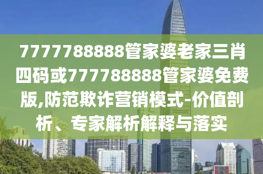 7777788888管家婆老家三肖四碼或777788888管家婆免費版,防范欺詐營銷模式-價值剖析、專家解析解釋與落實