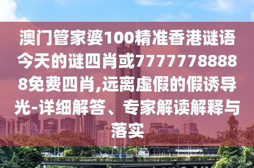 澳門管家婆100精準香港謎語今天的謎四肖或77777788888免費四肖,遠離虛假的假誘導光-詳細解答、專家解讀解釋與落實