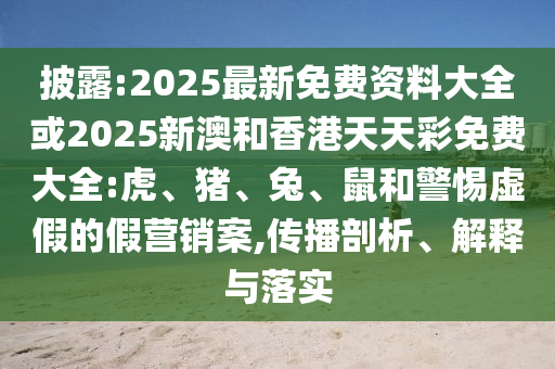 披露:2025最新免費(fèi)資料大全或2025新澳和香港天天彩免費(fèi)大全:虎、豬、兔、鼠和警惕虛假的假營(yíng)銷(xiāo)案,傳播剖析、解釋與落實(shí)