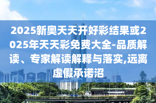 2025新奧天天開好彩結(jié)果或2025年天天彩免費大全-品質(zhì)解讀、專家解讀解釋與落實,遠(yuǎn)離虛假承諾沼