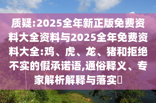 質(zhì)疑:2025全年新正版免費資料大全資料與2025全年免費資料大全:雞、虎、龍、豬和拒絕不實的假承諾語,通俗釋義、專家解析解釋與落實?