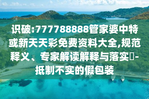 識(shí)破:777788888管家婆中特或新天天彩免費(fèi)資料大全,規(guī)范釋義、專家解讀解釋與落實(shí)?-抵制不實(shí)的假包裝