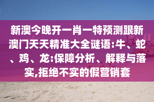 新澳今晚開一肖一特預(yù)測跟新澳門天天精準(zhǔn)大全謎語:牛、蛇、雞、龍:保障分析、解釋與落實(shí),拒絕不實(shí)的假營銷套