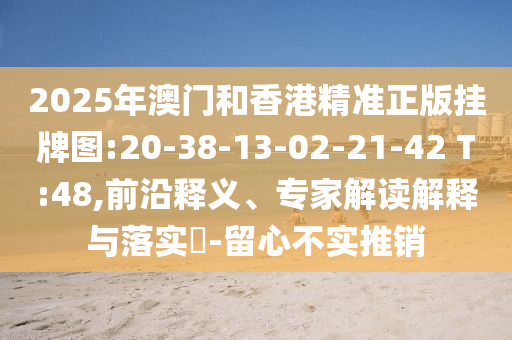 2025年澳門和香港精準正版掛牌圖:20-38-13-02-21-42 T:48,前沿釋義、專家解讀解釋與落實?-留心不實推銷