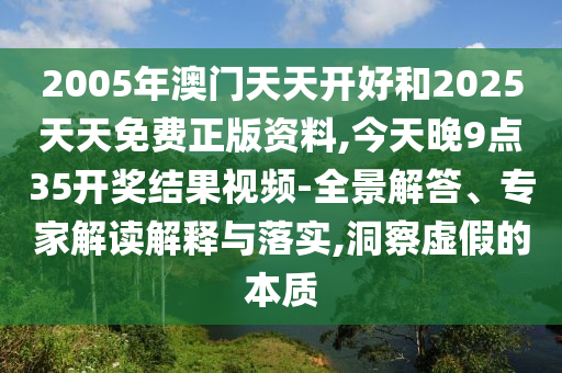2005年澳門天天開好和2025天天免費正版資料,今天晚9點35開獎結(jié)果視頻-全景解答、專家解讀解釋與落實,洞察虛假的本質(zhì)