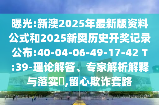曝光:新澳2025年最新版資料公式和2025新奧歷史開獎(jiǎng)記錄公布:40-04-06-49-17-42 T:39-理論解答、專家解析解釋與落實(shí)?,留心欺詐套路