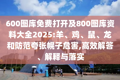 600圖庫(kù)免費(fèi)打開及800圖庫(kù)資料大全2025:羊、雞、鼠、龍和防范夸張幌子危害,高效解答、解釋與落實(shí)