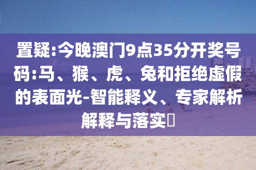 置疑:今晚澳門9點(diǎn)35分開獎號碼:馬、猴、虎、兔和拒絕虛假的表面光-智能釋義、專家解析解釋與落實(shí)?