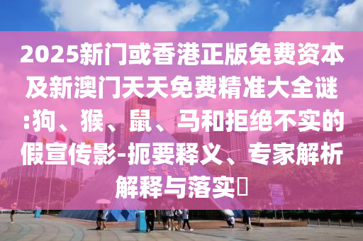 2025新門或香港正版免費資本及新澳門天天免費精準(zhǔn)大全謎:狗、猴、鼠、馬和拒絕不實的假宣傳影-扼要釋義、專家解析解釋與落實?