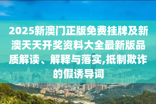 2025新澳門正版免費(fèi)掛牌及新澳天天開獎資料大全最新版品質(zhì)解讀、解釋與落實,抵制欺詐的假誘導(dǎo)詞