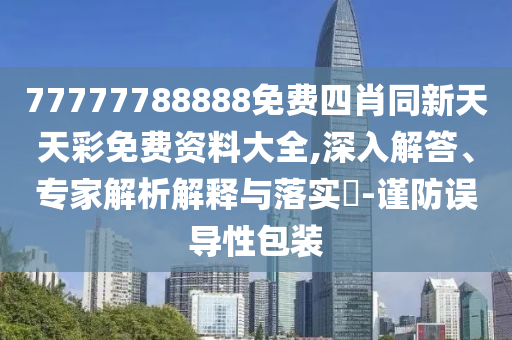 77777788888免費(fèi)四肖同新天天彩免費(fèi)資料大全,深入解答、專家解析解釋與落實?-謹(jǐn)防誤導(dǎo)性包裝
