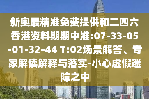 新奧最精準免費提供和二四六香港資料期期中準:07-33-05-01-32-44 T:02場景解答、專家解讀解釋與落實-小心虛假迷障之中