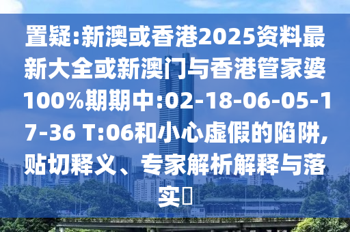 置疑:新澳或香港2025資料最新大全或新澳門與香港管家婆100%期期中:02-18-06-05-17-36 T:06和小心虛假的陷阱,貼切釋義、專家解析解釋與落實?