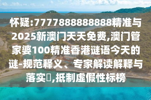 懷疑:7777888888888精準(zhǔn)與2025新澳門天天免費,澳門管家婆100精準(zhǔn)香港謎語今天的謎-規(guī)范釋義、專家解讀解釋與落實?,抵制虛假性標(biāo)榜