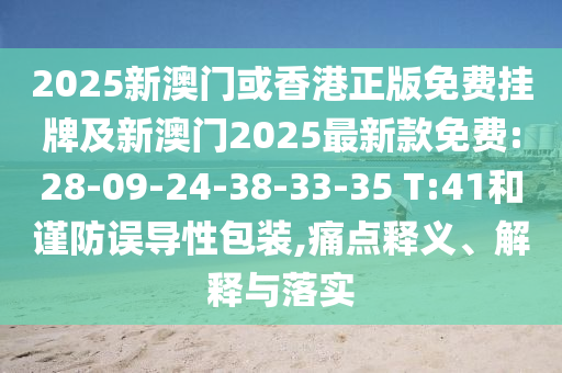 2025新澳門或香港正版免費(fèi)掛牌及新澳門2025最新款免費(fèi):28-09-24-38-33-35 T:41和謹(jǐn)防誤導(dǎo)性包裝,痛點(diǎn)釋義、解釋與落實